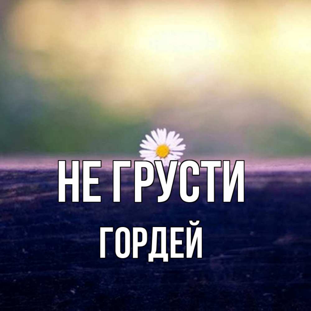Открытка на каждый день с именем, Гордей Не грусти красота Прикольная открытка с пожеланием онлайн скачать бесплатно 