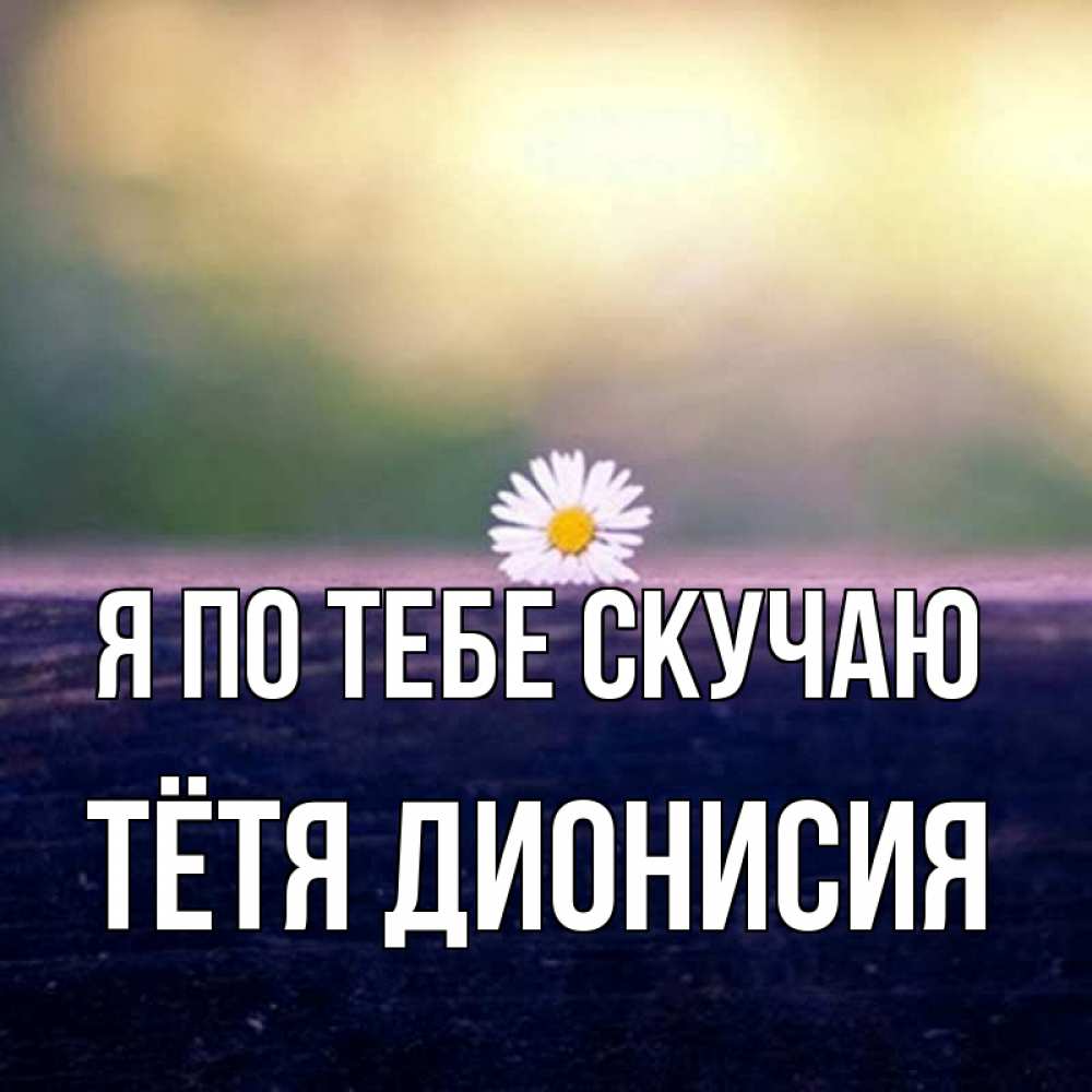 Открытка на каждый день с именем, Тётя-Дионисия Я по тебе скучаю приходи в гости Прикольная открытка с пожеланием онлайн скачать бесплатно 