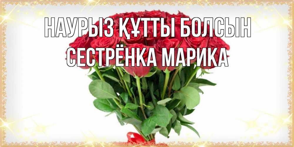 Открытка на каждый день с именем, Сестрёнка-Марика Наурыз құтты болсын самый огромный букет для милых дам Прикольная открытка с пожеланием онлайн скачать бесплатно 