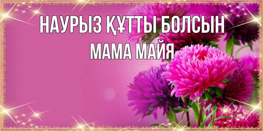 Открытка на каждый день с именем, Мама-Майя Наурыз құтты болсын садовые цветы на наурыз Прикольная открытка с пожеланием онлайн скачать бесплатно 