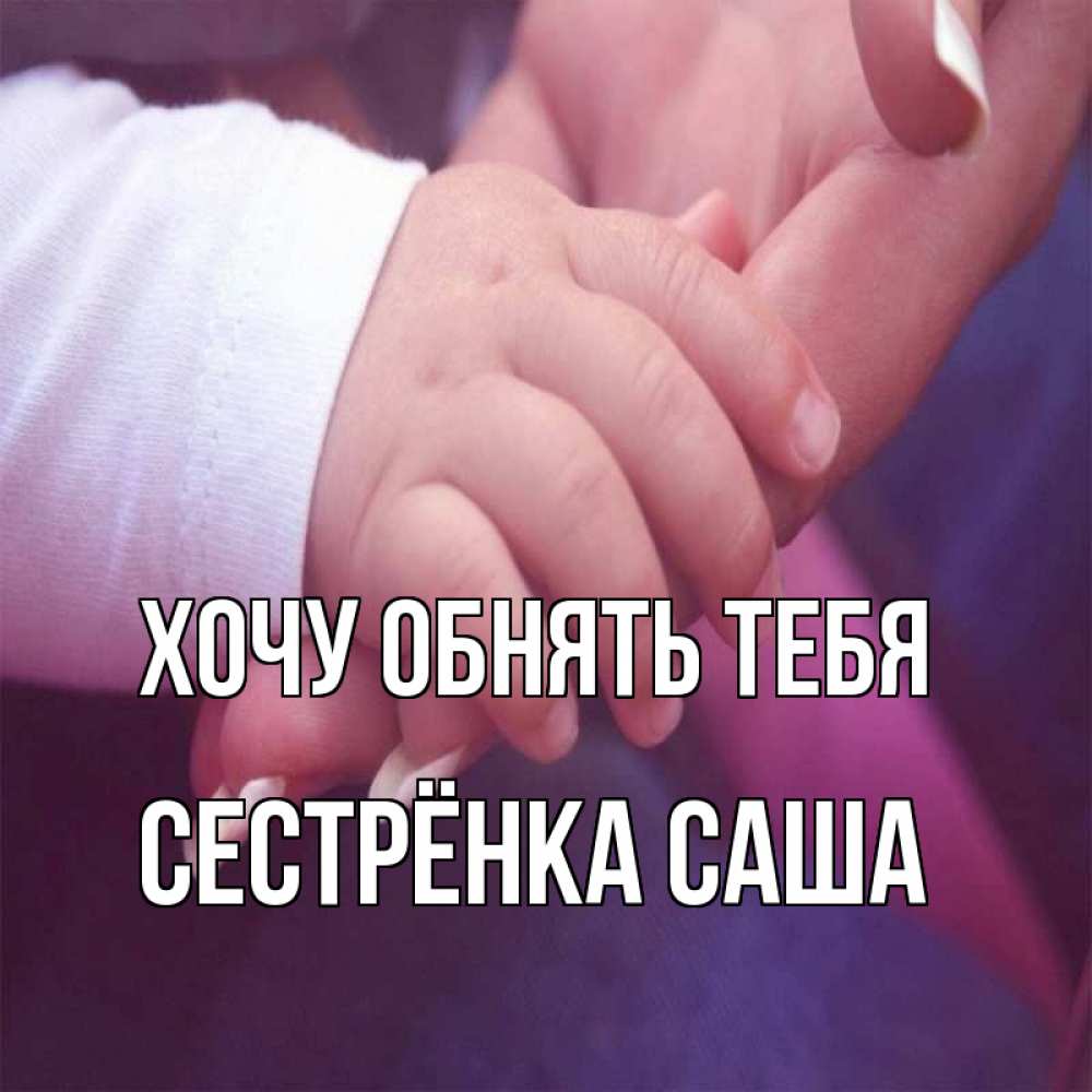 Открытка на каждый день с именем, Сестрёнка-Саша Хочу обнять тебя мама с ребенком Прикольная открытка с пожеланием онлайн скачать бесплатно 