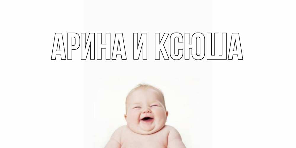 Открытка на каждый день с именем, Арина-и-Ксюша Главная малыш с улыбкой Прикольная открытка с пожеланием онлайн скачать бесплатно 