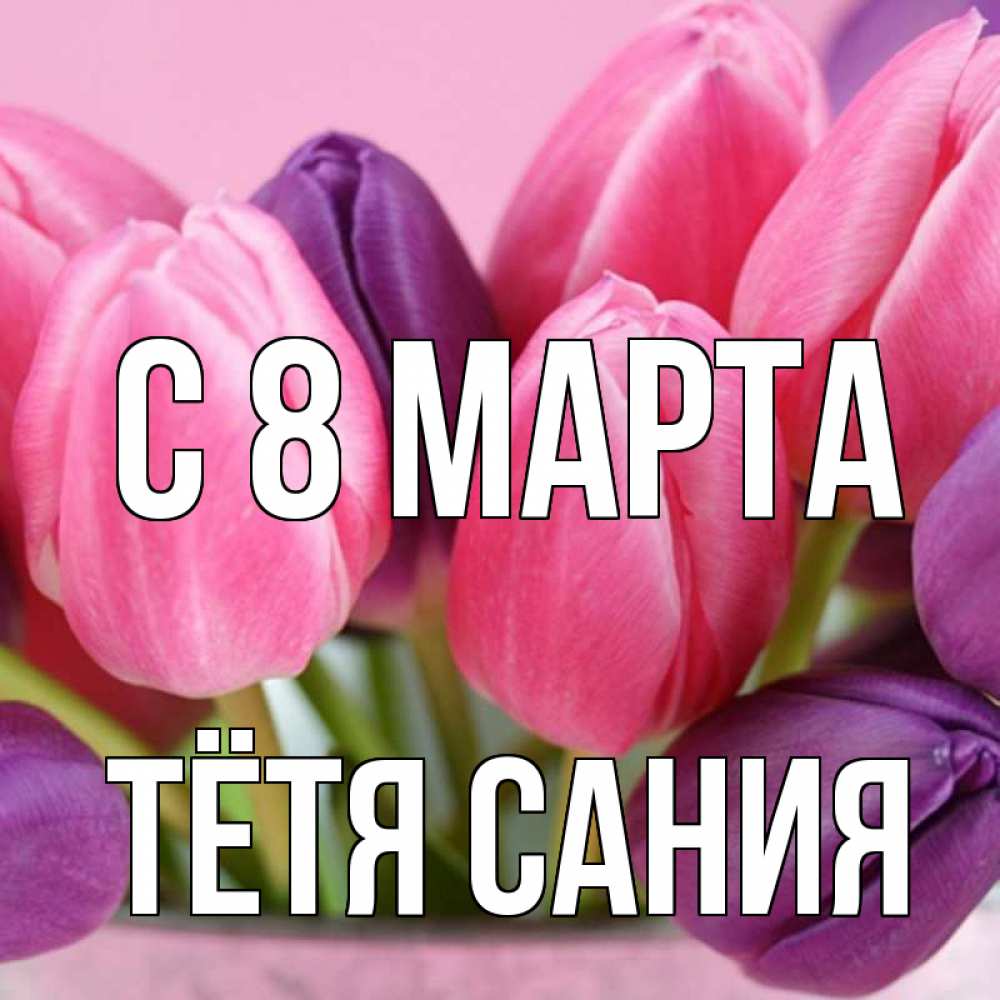 Открытка на каждый день с именем, Тётя-Сания С 8 марта маме 1 Прикольная открытка с пожеланием онлайн скачать бесплатно 