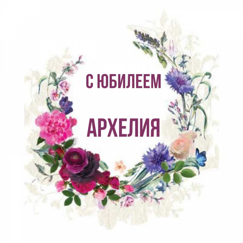 Открытка на каждый день с именем, Архелия С юбилеем Открытка для родных на праздничный день из цветов Прикольная открытка с пожеланием онлайн скачать бесплатно 