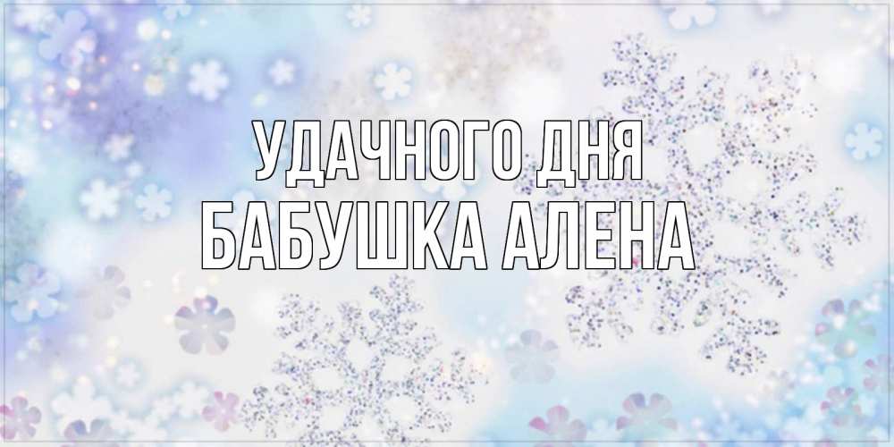 Открытка на каждый день с именем, Бабушка-Алена Удачного дня снежинки с пожеланиями удачного дня Прикольная открытка с пожеланием онлайн скачать бесплатно 