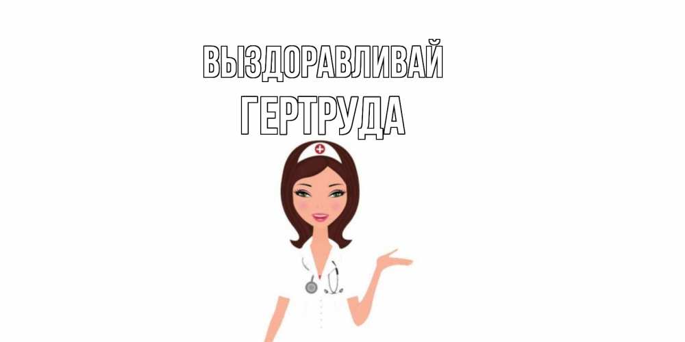 Открытка на каждый день с именем, Гертруда Выздоравливай не болей с медсестрой Прикольная открытка с пожеланием онлайн скачать бесплатно 