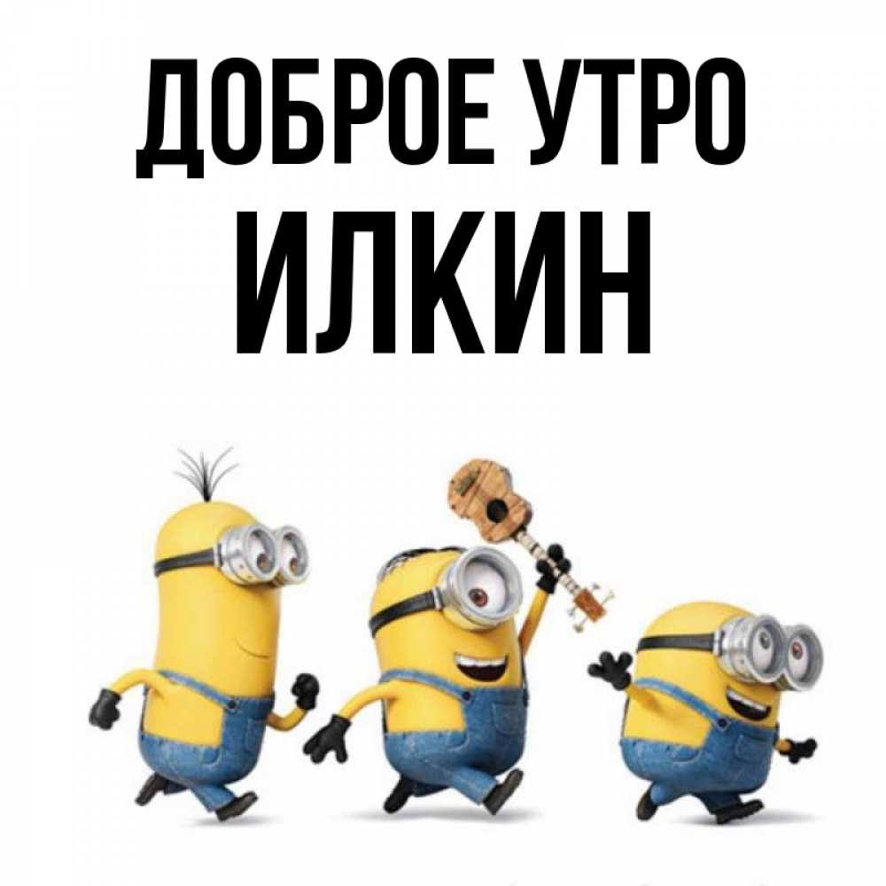 Открытка на каждый день с именем, Илкин Доброе утро миньоны и прекрасное утро Прикольная открытка с пожеланием онлайн скачать бесплатно 