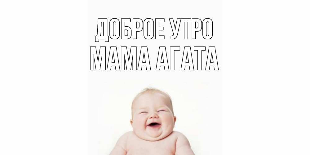 Открытка на каждый день с именем, Мама-Агата Доброе утро малыш с улыбкой Прикольная открытка с пожеланием онлайн скачать бесплатно 