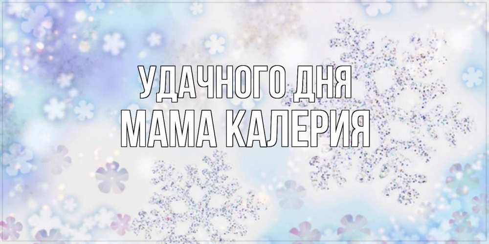 Открытка на каждый день с именем, Мама-Калерия Удачного дня снежинки с пожеланиями удачного дня Прикольная открытка с пожеланием онлайн скачать бесплатно 