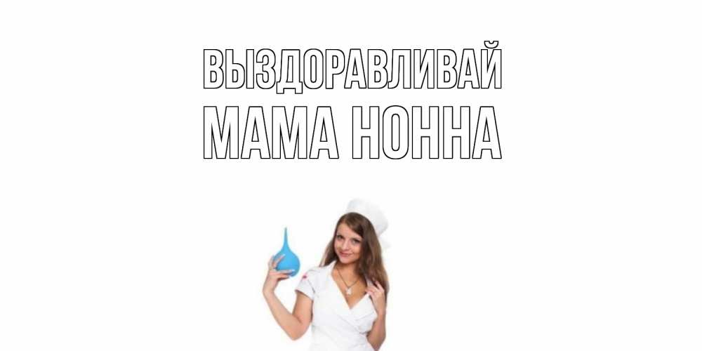Открытка на каждый день с именем, Мама-Нонна Выздоравливай клизма Прикольная открытка с пожеланием онлайн скачать бесплатно 