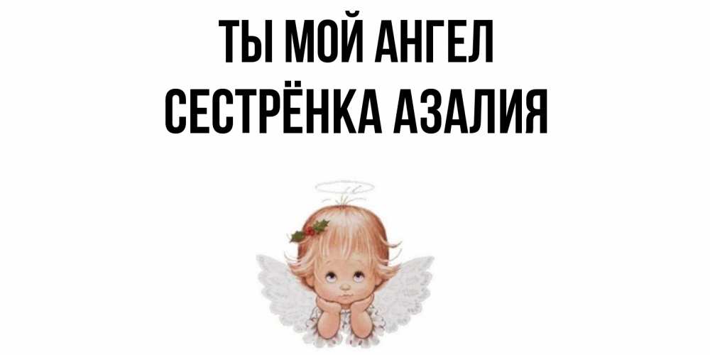Открытка на каждый день с именем, Сестрёнка-Азалия Ты мой ангел ангел Прикольная открытка с пожеланием онлайн скачать бесплатно 