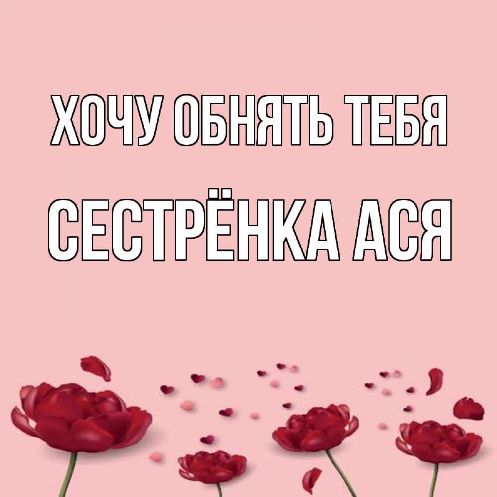 Открытка на каждый день с именем, Сестрёнка-Ася Хочу обнять тебя бесплатно Прикольная открытка с пожеланием онлайн скачать бесплатно 
