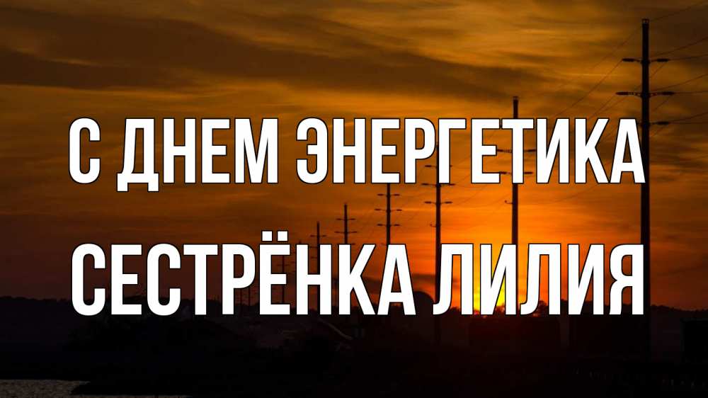 Открытка на каждый день с именем, Сестрёнка-Лилия С днем энергетика столбы провода закат Прикольная открытка с пожеланием онлайн скачать бесплатно 
