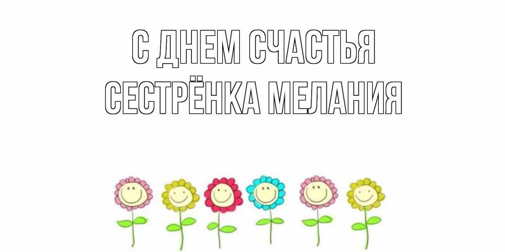 Открытка на каждый день с именем, Сестрёнка-Мелания С днем счастья улыбка, цветы Прикольная открытка с пожеланием онлайн скачать бесплатно 