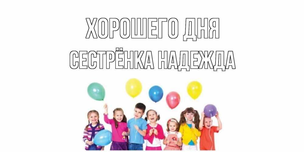 Открытка на каждый день с именем, Сестрёнка-Надежда Хорошего дня открытка для ребенка Прикольная открытка с пожеланием онлайн скачать бесплатно 