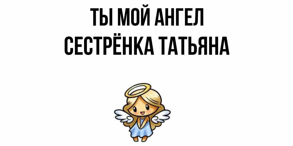 Открытка на каждый день с именем, Сестрёнка-Татьяна Ты мой ангел ангел Прикольная открытка с пожеланием онлайн скачать бесплатно 