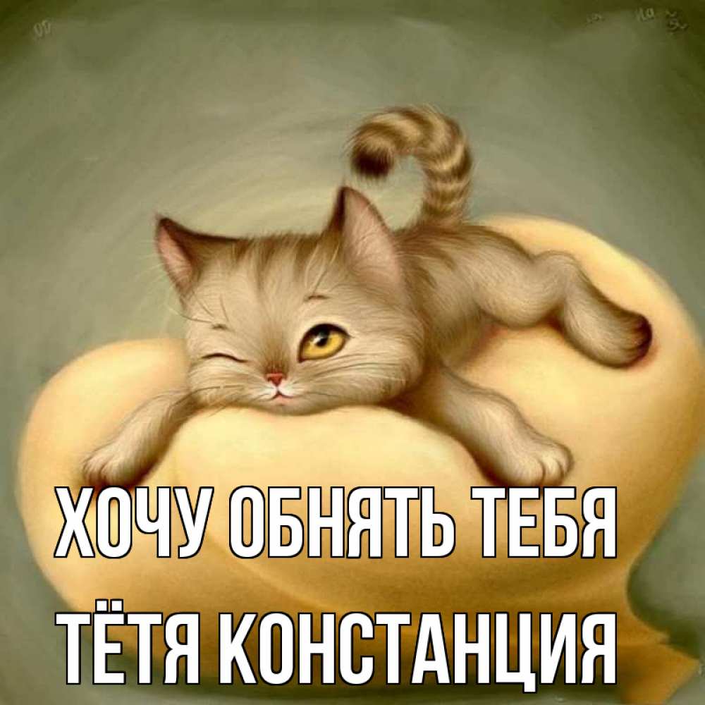 Открытка на каждый день с именем, Тётя-Констанция Хочу обнять тебя кошечка Прикольная открытка с пожеланием онлайн скачать бесплатно 
