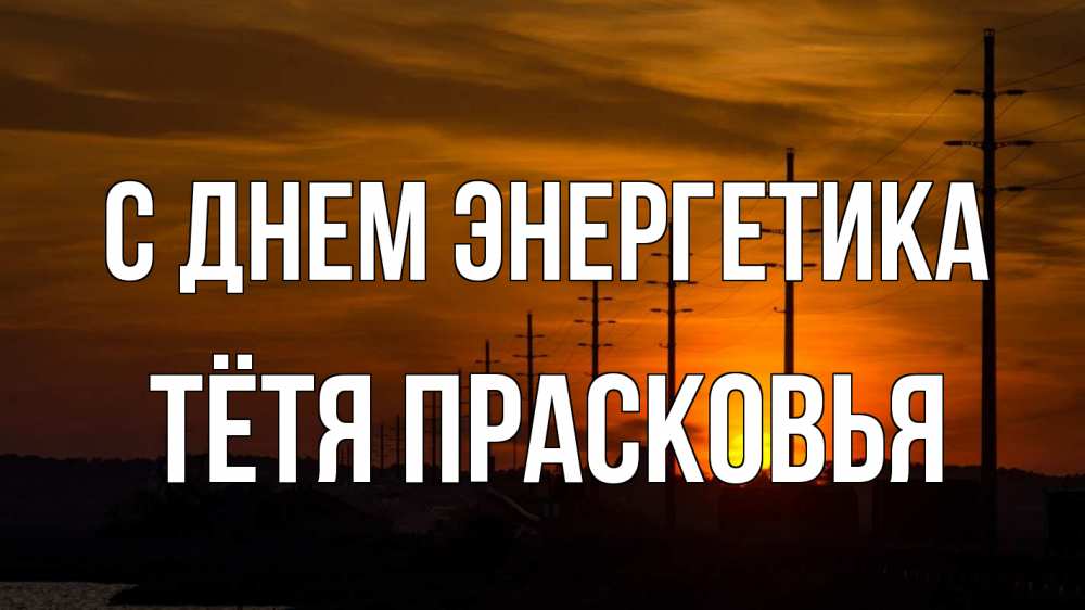 Открытка на каждый день с именем, Тётя-Прасковья С днем энергетика столбы провода закат Прикольная открытка с пожеланием онлайн скачать бесплатно 