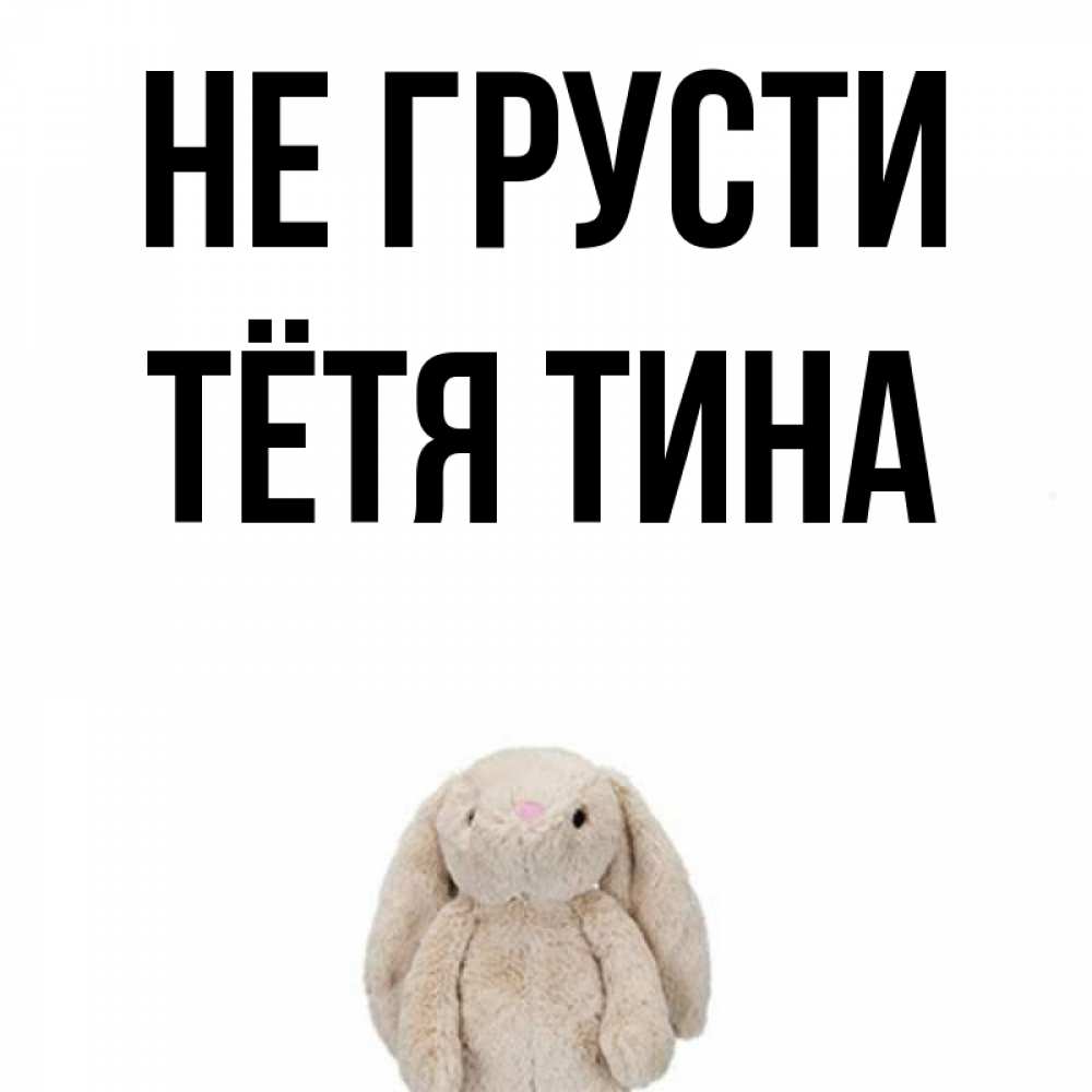 Открытка на каждый день с именем, Тётя-Тина Не грусти детская игрушка зайчика Прикольная открытка с пожеланием онлайн скачать бесплатно 