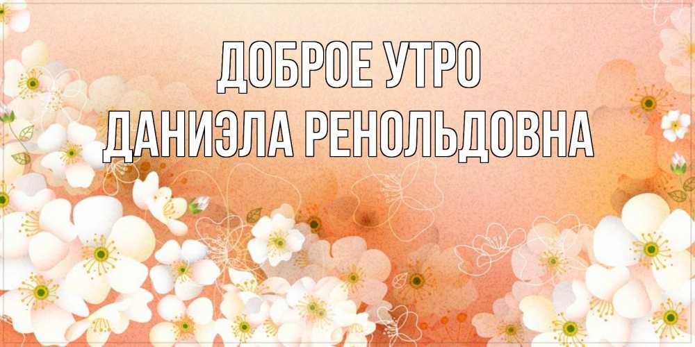 Открытка на каждый день с именем, Даниэла-Ренольдовна Доброе утро доброе утро с цветами Прикольная открытка с пожеланием онлайн скачать бесплатно 