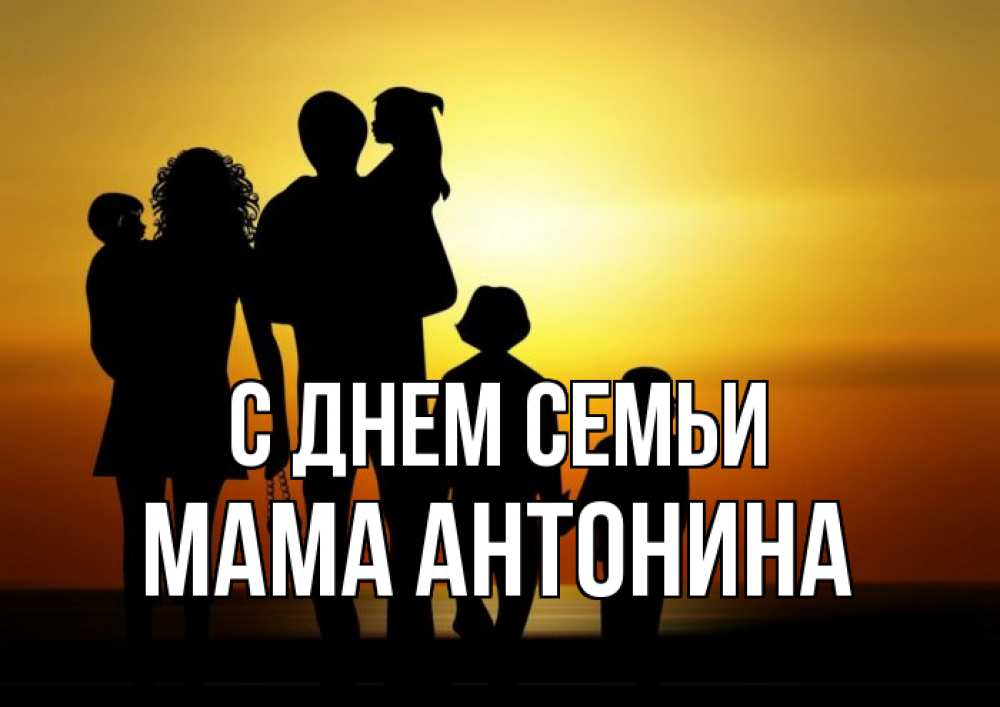 Открытка на каждый день с именем, Мама-Антонина С днем семьи Семья, закат, мама, папа, дети Прикольная открытка с пожеланием онлайн скачать бесплатно 