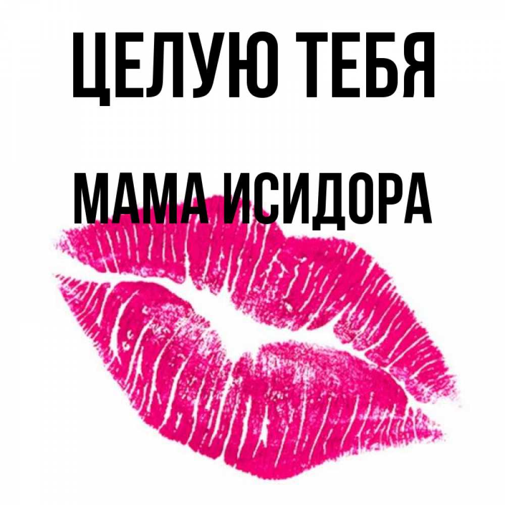 Открытка на каждый день с именем, Мама-Исидора Целую тебя след от помады Прикольная открытка с пожеланием онлайн скачать бесплатно 