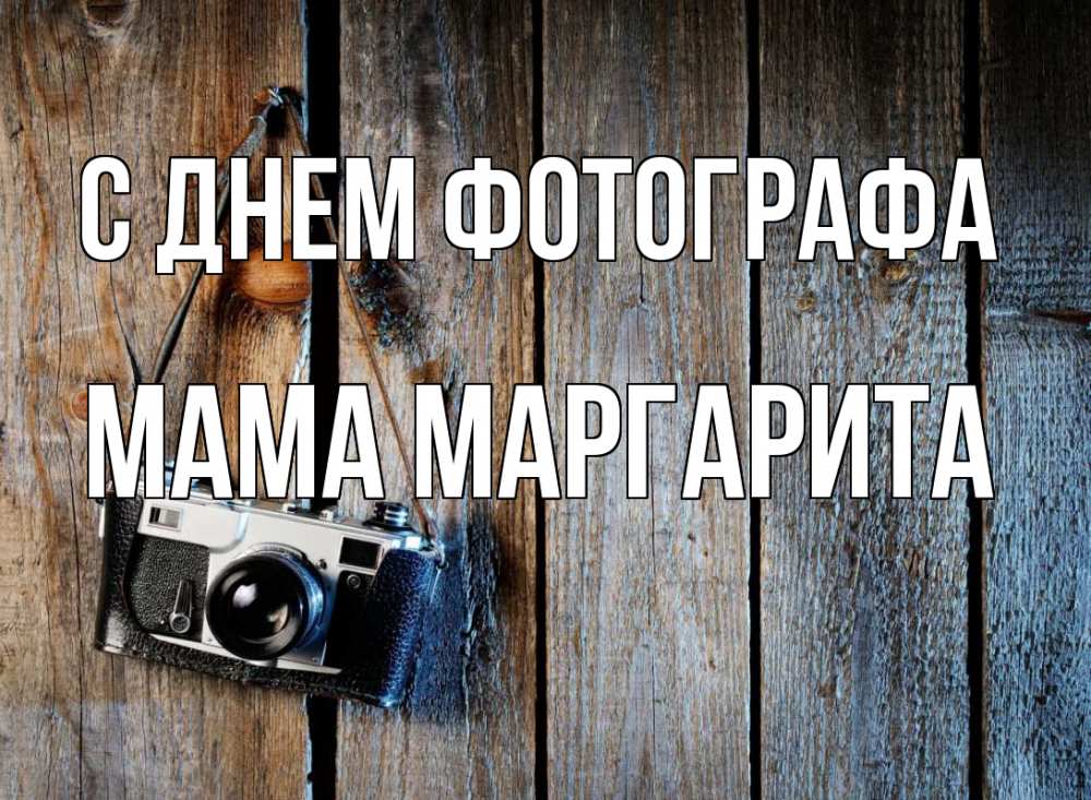 Открытка на каждый день с именем, Мама-Маргарита С днем фотографа с днем фотографа Прикольная открытка с пожеланием онлайн скачать бесплатно 