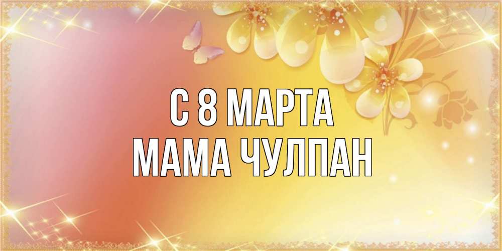 Открытка на каждый день с именем, Мама-Чулпан С 8 МАРТА бесплатные открытки на международный женский день Прикольная открытка с пожеланием онлайн скачать бесплатно 