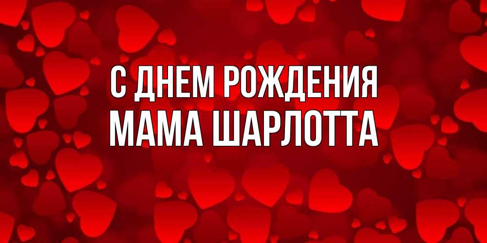 Открытка на каждый день с именем, Мама-Шарлотта С днем рождения прекрасные сердечки на открытке с красным фоном Прикольная открытка с пожеланием онлайн скачать бесплатно 