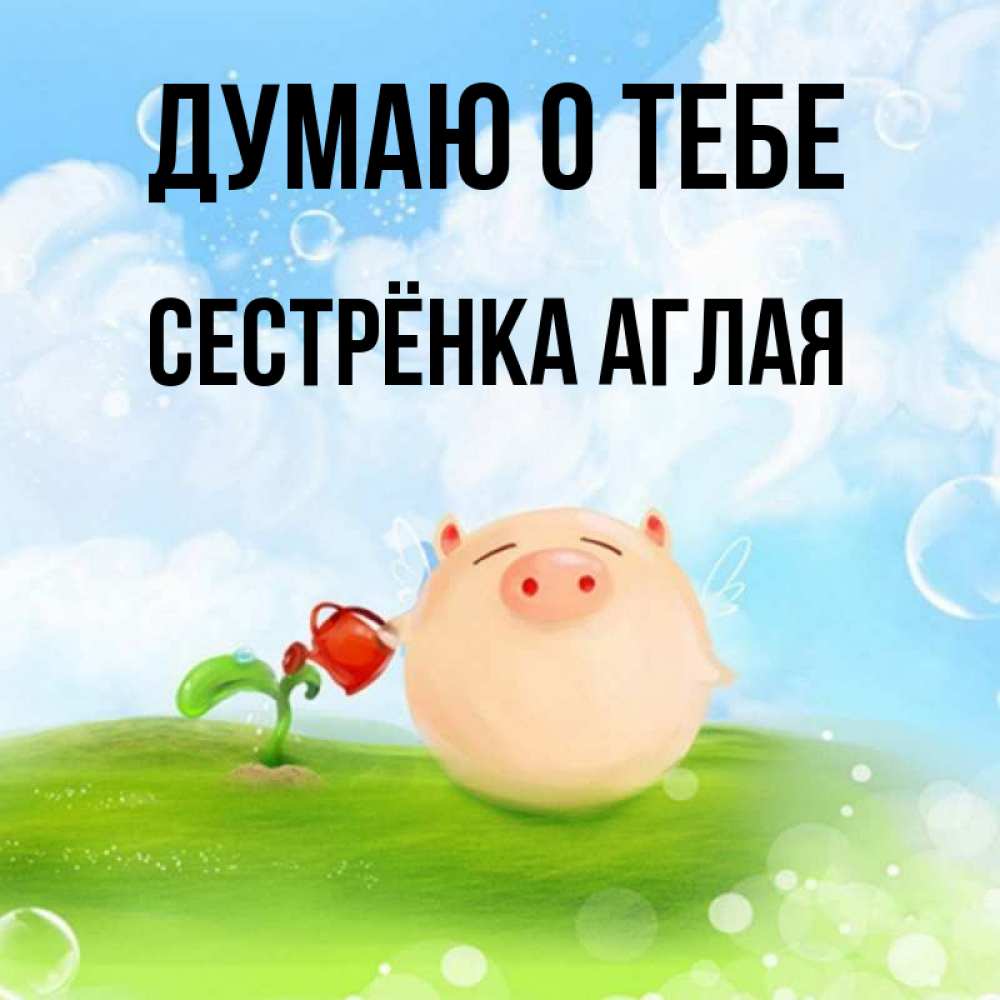 Открытка на каждый день с именем, Сестрёнка-Аглая Думаю о тебе позитивная свинюшка Прикольная открытка с пожеланием онлайн скачать бесплатно 