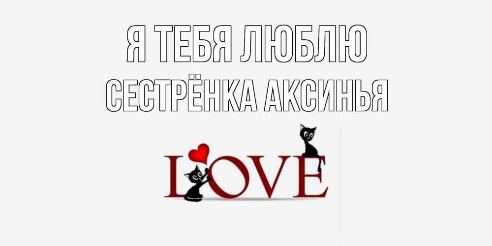 Открытка на каждый день с именем, Сестрёнка-Аксинья Я тебя люблю любовь, коты Прикольная открытка с пожеланием онлайн скачать бесплатно 