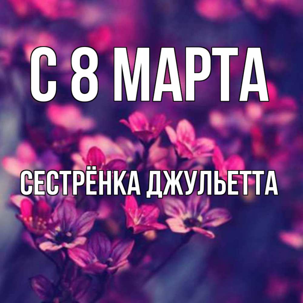 Открытка на каждый день с именем, Сестрёнка-Джульетта С 8 МАРТА небольшие цветы 1 Прикольная открытка с пожеланием онлайн скачать бесплатно 
