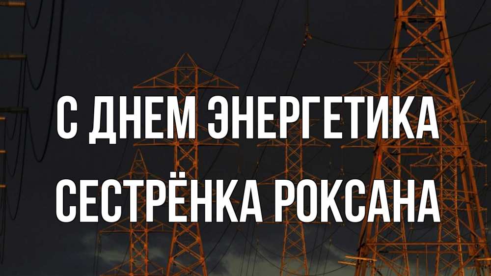 Открытка на каждый день с именем, Сестрёнка-Роксана С днем энергетика ночь, лэп Прикольная открытка с пожеланием онлайн скачать бесплатно 