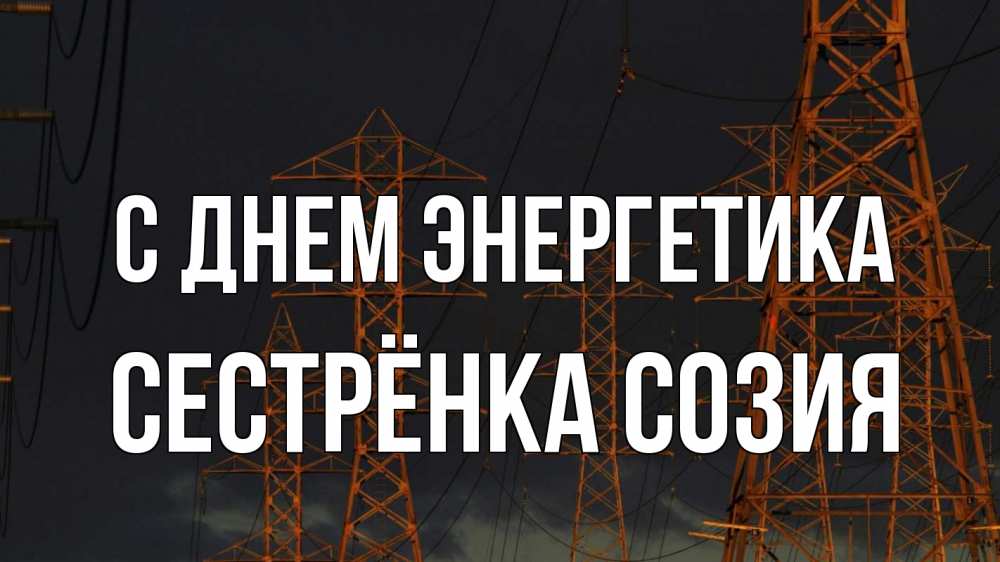 Открытка на каждый день с именем, Сестрёнка-Созия С днем энергетика ночь, лэп Прикольная открытка с пожеланием онлайн скачать бесплатно 