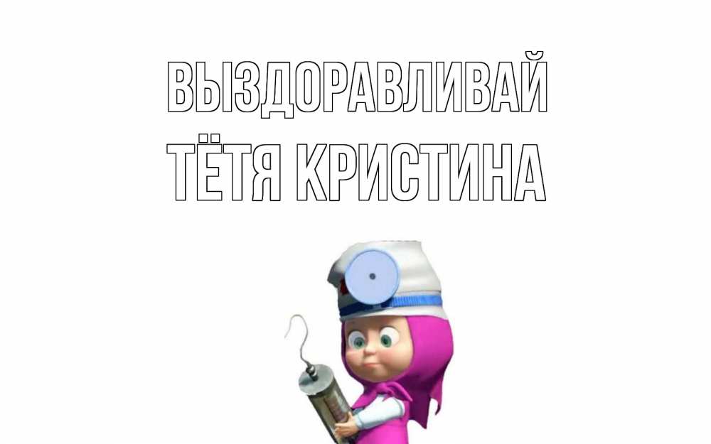 Открытка на каждый день с именем, Тётя-Кристина Выздоравливай маша доктор варч Прикольная открытка с пожеланием онлайн скачать бесплатно 