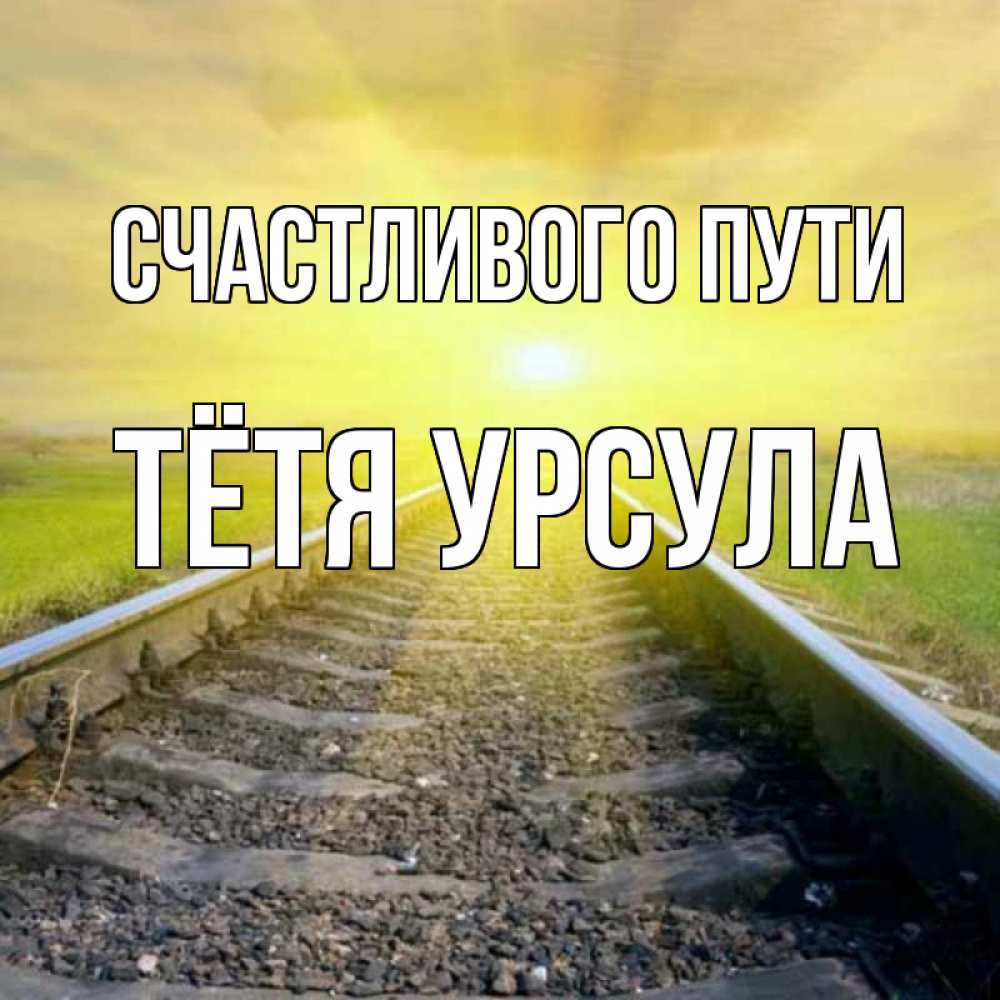 Открытка на каждый день с именем, Тётя-Урсула Счастливого пути красивая железная дорога Прикольная открытка с пожеланием онлайн скачать бесплатно 