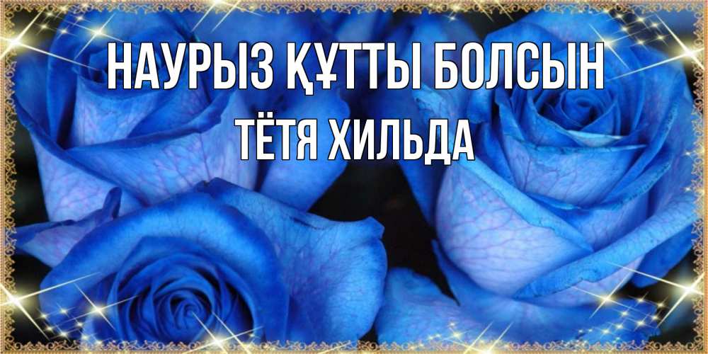 Открытка на каждый день с именем, Тётя-Хильда Наурыз құтты болсын красивые розы для милых дам на международный женский день Прикольная открытка с пожеланием онлайн скачать бесплатно 