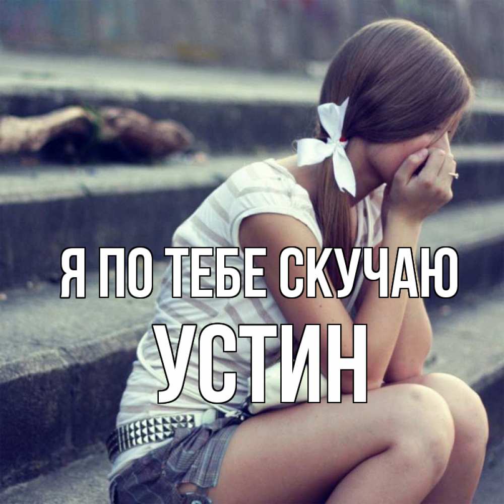 Открытка на каждый день с именем, Устин Я по тебе скучаю девушка плачет Прикольная открытка с пожеланием онлайн скачать бесплатно 