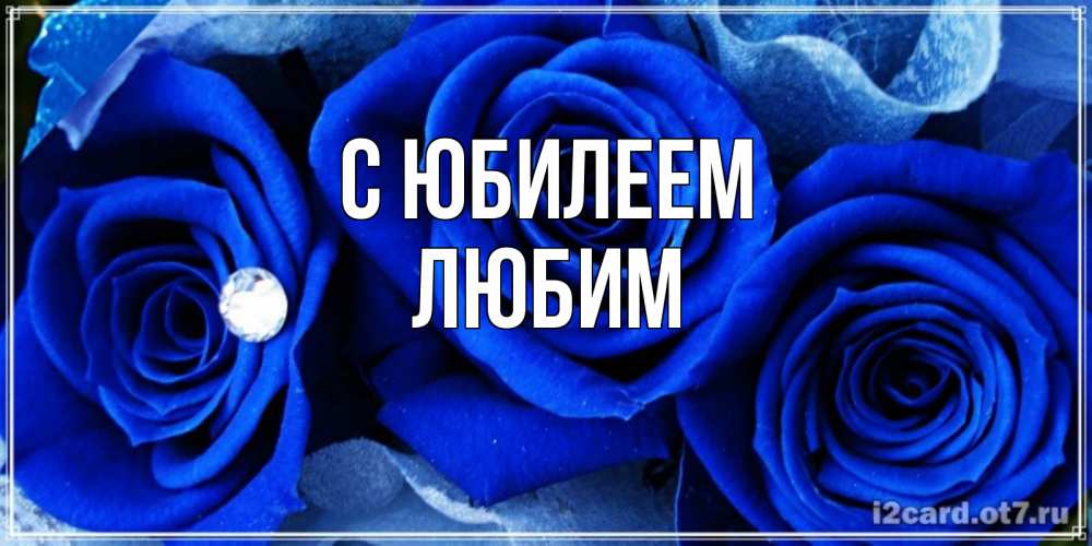 Открытка на каждый день с именем, Любим С юбилеем синие розы в росе Прикольная открытка с пожеланием онлайн скачать бесплатно 