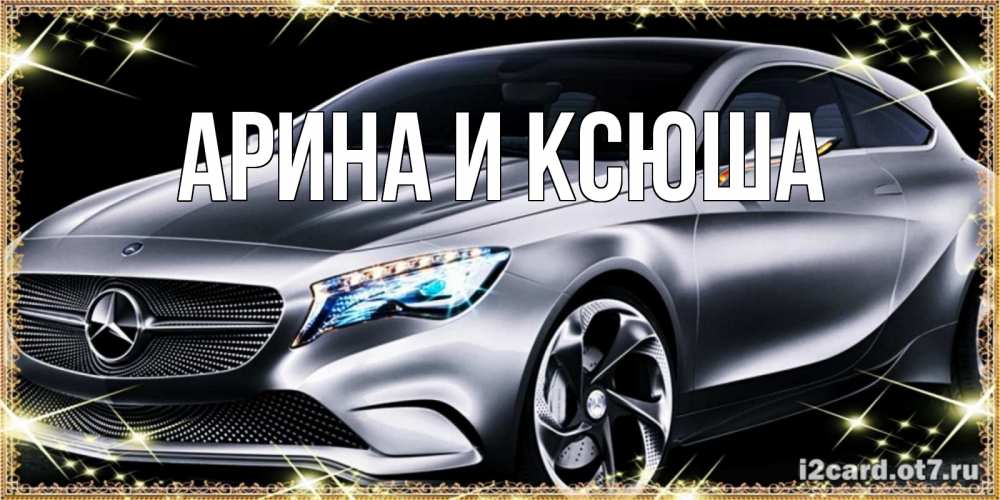 Открытка на каждый день с именем, Арина-и-Ксюша Главная машина мерседес супер класс Прикольная открытка с пожеланием онлайн скачать бесплатно 