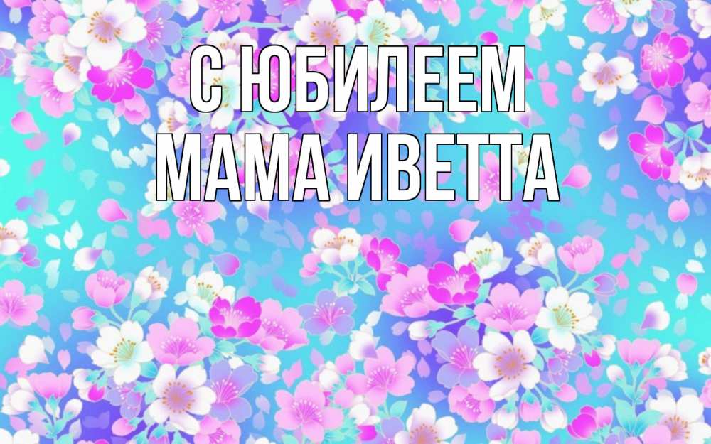 Открытка на каждый день с именем, Мама-Иветта С юбилеем открытка с заливкой Прикольная открытка с пожеланием онлайн скачать бесплатно 