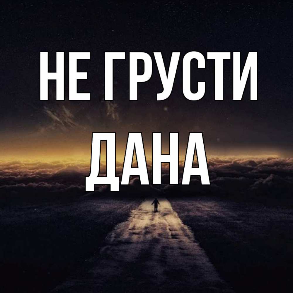 Открытка на каждый день с именем, Дана Не грусти дорога в никуда Прикольная открытка с пожеланием онлайн скачать бесплатно 