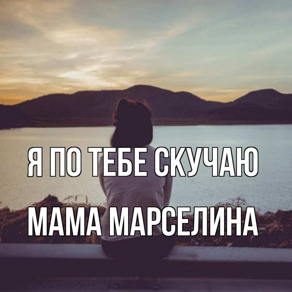 Открытка на каждый день с именем, Мама-Марселина Я по тебе скучаю я уже соскучилась Прикольная открытка с пожеланием онлайн скачать бесплатно 