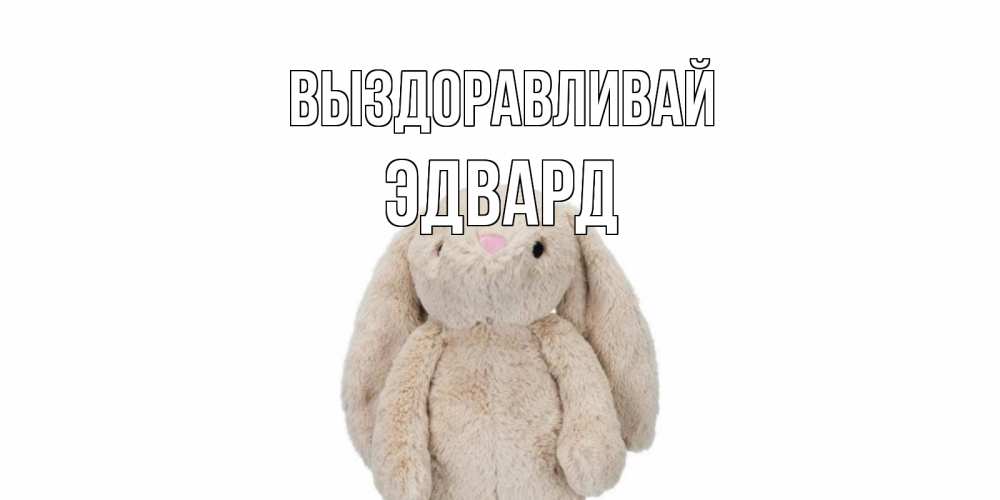 Открытка на каждый день с именем, Эдвард Выздоравливай не болей Прикольная открытка с пожеланием онлайн скачать бесплатно 