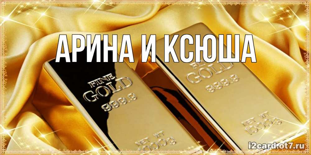 Открытка на каждый день с именем, Арина-и-Ксюша Главная золотые слитки лежат шелке золотого цвета Прикольная открытка с пожеланием онлайн скачать бесплатно 