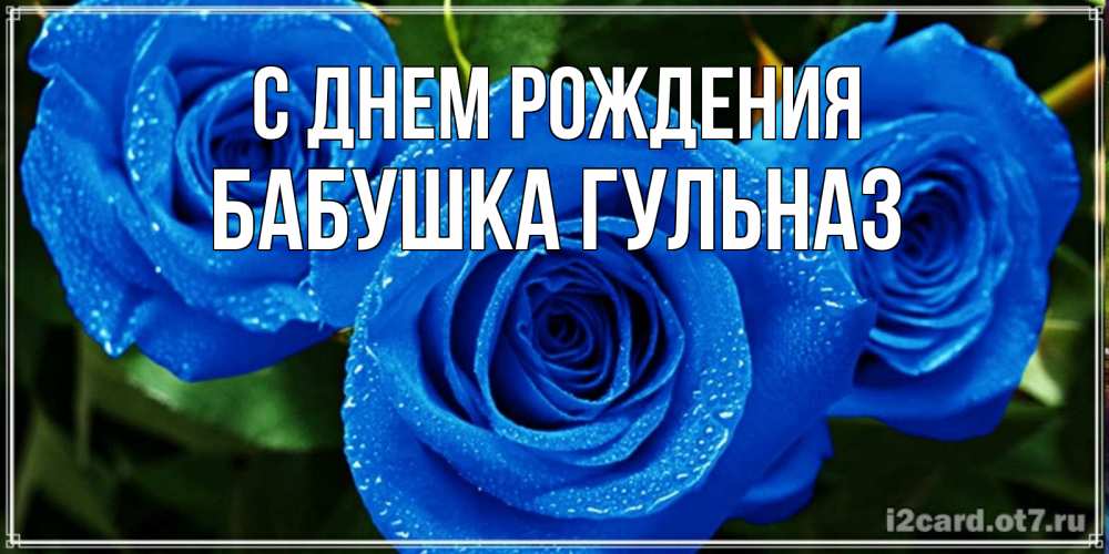 Открытка на каждый день с именем, Бабушка-Гульназ С днем рождения розы с синим цветом Прикольная открытка с пожеланием онлайн скачать бесплатно 