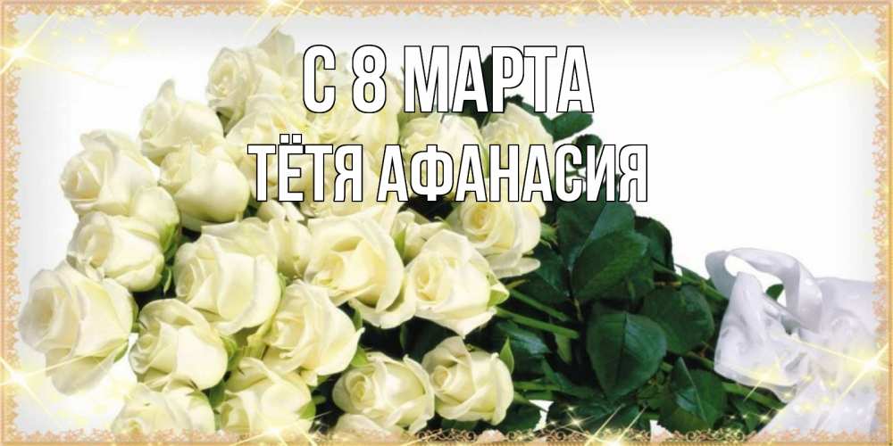 Открытка на каждый день с именем, Тётя-Афанасия С 8 МАРТА букет с розами желтокремового цвета для любимой на международный женский день Прикольная открытка с пожеланием онлайн скачать бесплатно 