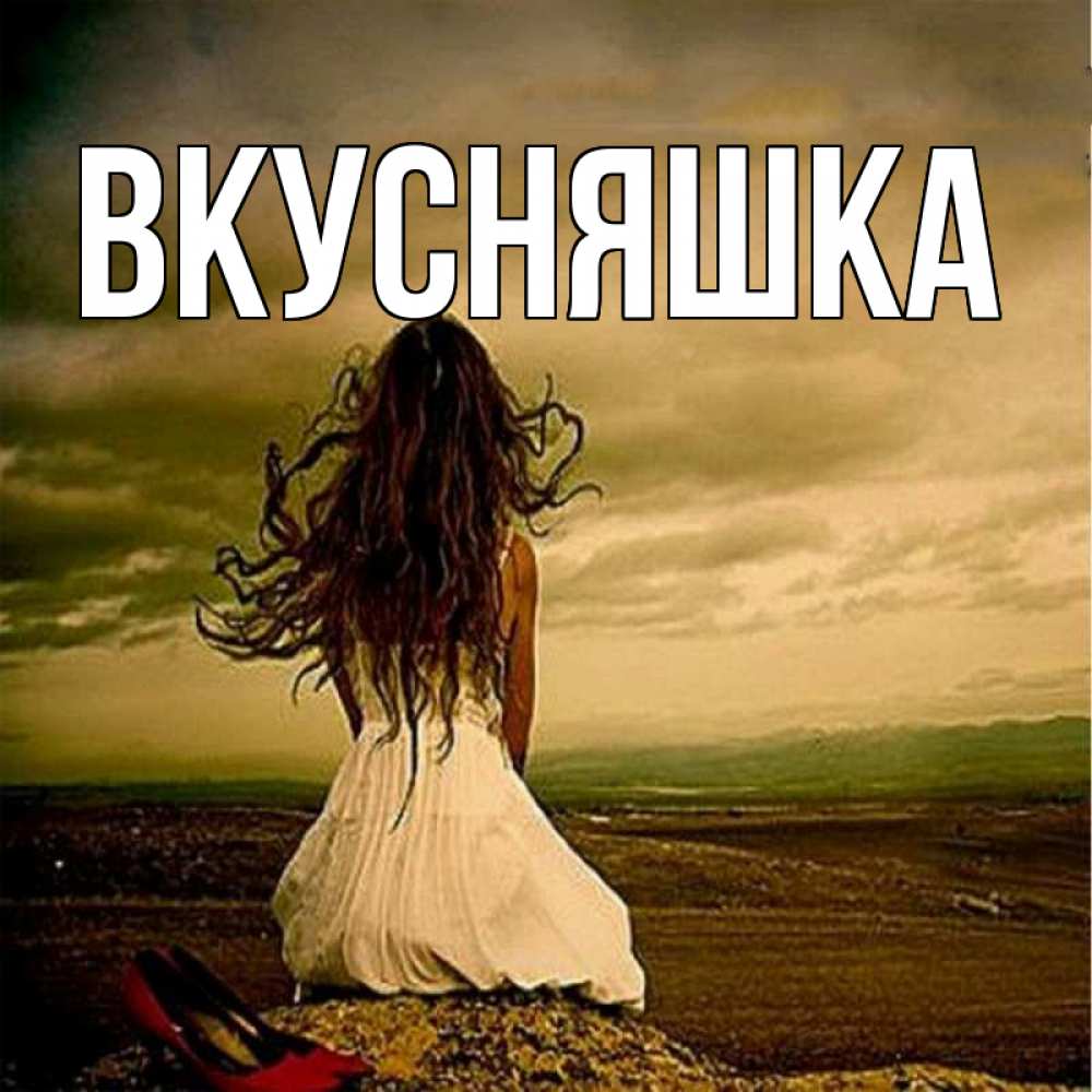 Открытка на каждый день с именем, Вкусняшка Главная белое платье и длинные волосы Прикольная открытка с пожеланием онлайн скачать бесплатно 