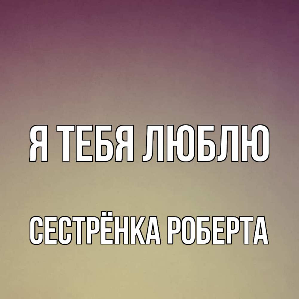 Открытка на каждый день с именем, Сестрёнка-Роберта Я тебя люблю для любимой Прикольная открытка с пожеланием онлайн скачать бесплатно 