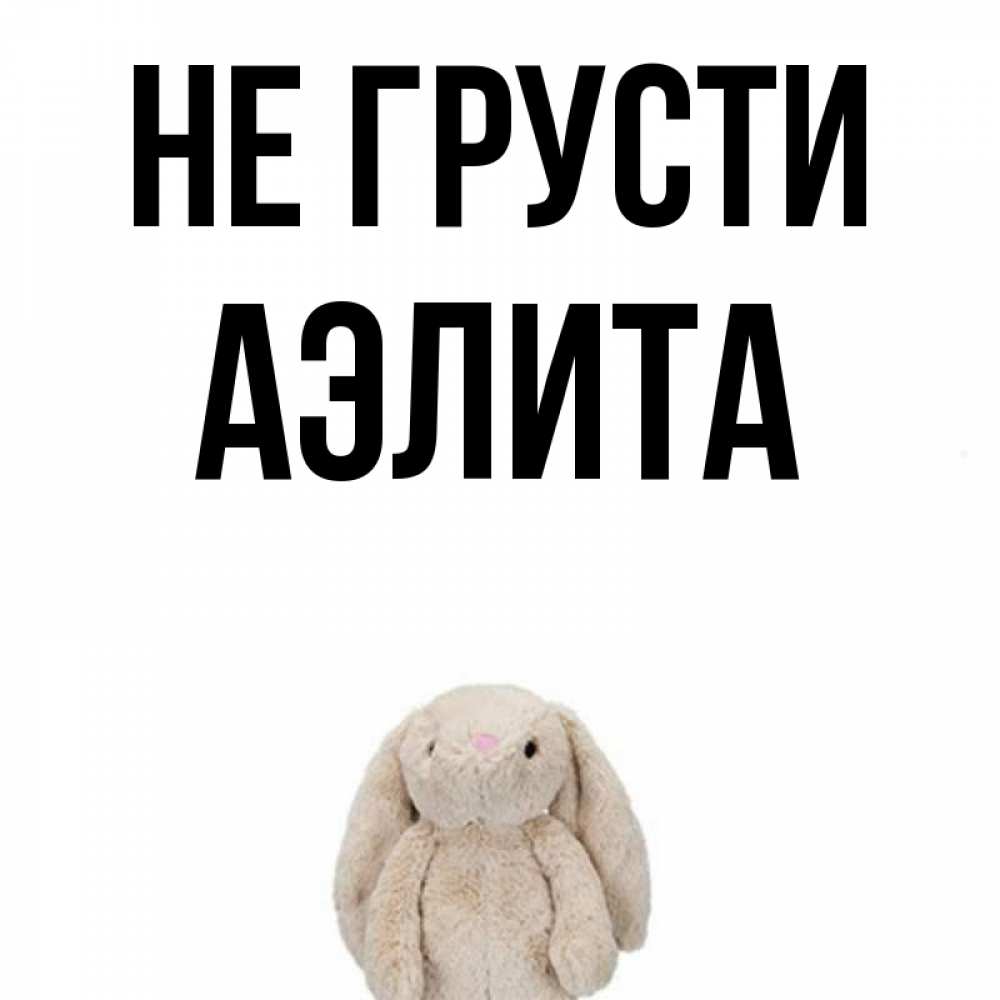 Открытка на каждый день с именем, Аэлита Не грусти детская игрушка зайчика Прикольная открытка с пожеланием онлайн скачать бесплатно 